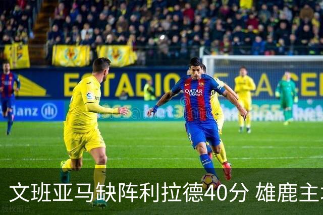 文班亚马缺阵利拉德40分 雄鹿主场战胜马刺